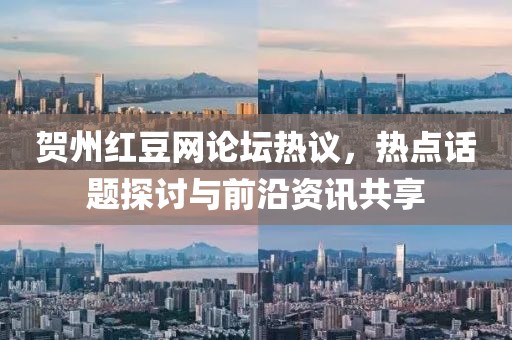 賀州紅豆網(wǎng)論壇熱議，熱點(diǎn)話題探討與前沿資訊共享