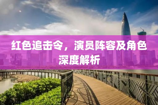 紅色追擊令，演員陣容及角色深度解析