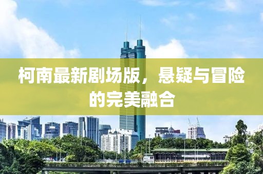 柯南最新劇場版，懸疑與冒險的完美融合