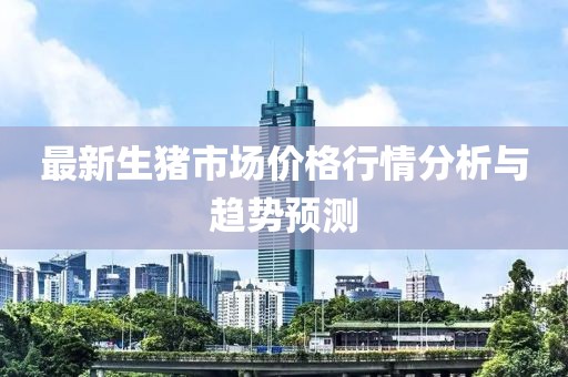 最新生豬市場(chǎng)價(jià)格行情分析與趨勢(shì)預(yù)測(cè)