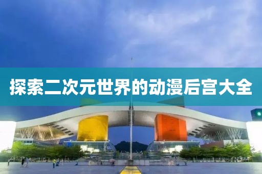 探索二次元世界的動漫后宮大全