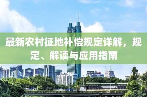 最新農(nóng)村征地補(bǔ)償規(guī)定詳解，規(guī)定、解讀與應(yīng)用指南