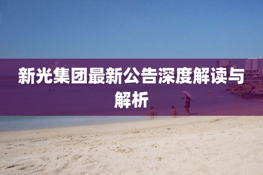 新光集團(tuán)最新公告深度解讀與解析
