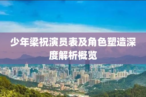 少年梁祝演員表及角色塑造深度解析概覽