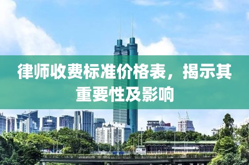 律師收費(fèi)標(biāo)準(zhǔn)價格表，揭示其重要性及影響
