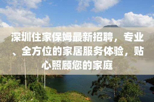 深圳住家保姆最新招聘，專業(yè)、全方位的家居服務(wù)體驗，貼心照顧您的家庭