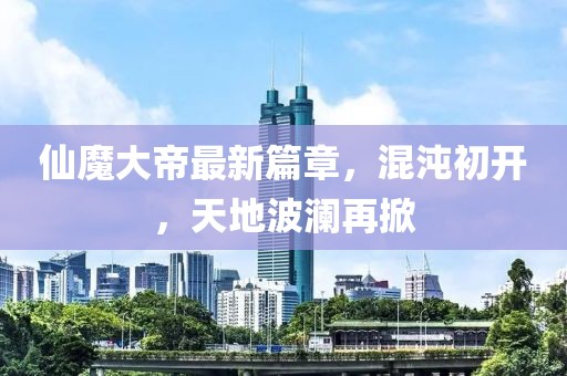 仙魔大帝最新篇章，混沌初開，天地波瀾再掀