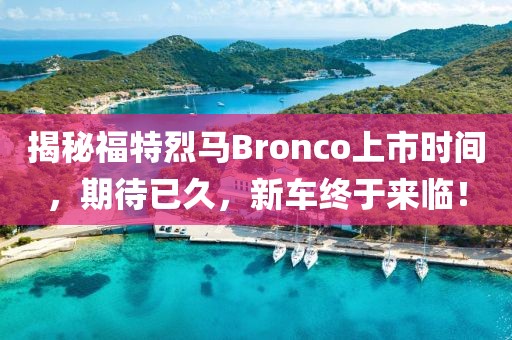 揭秘福特烈馬Bronco上市時間，期待已久，新車終于來臨！
