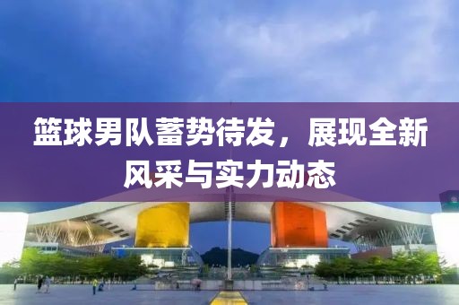 籃球男隊蓄勢待發(fā)，展現(xiàn)全新風采與實力動態(tài)