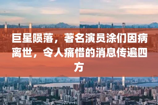 巨星隕落，著名演員涂們因病離世，令人痛惜的消息傳遍四方