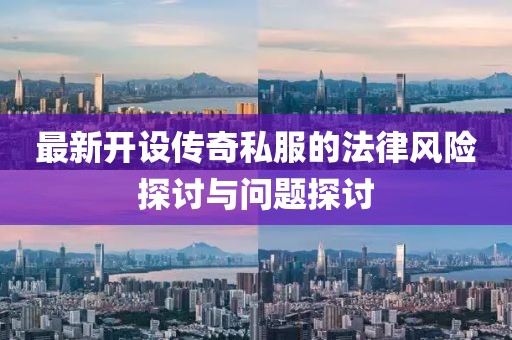 最新開(kāi)設(shè)傳奇私服的法律風(fēng)險(xiǎn)探討與問(wèn)題探討