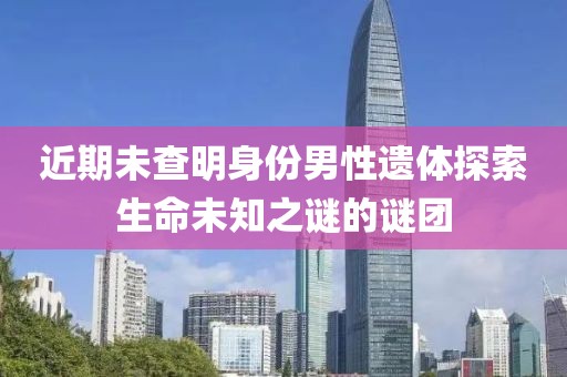 近期未查明身份男性遺體探索生命未知之謎的謎團(tuán)