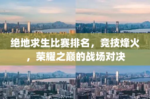 絕地求生比賽排名，競技烽火，榮耀之巔的戰(zhàn)場對決