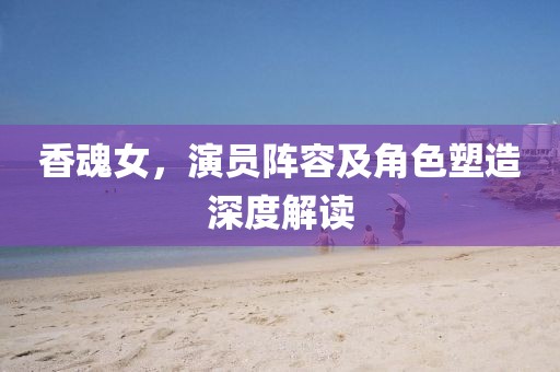 香魂女，演員陣容及角色塑造深度解讀
