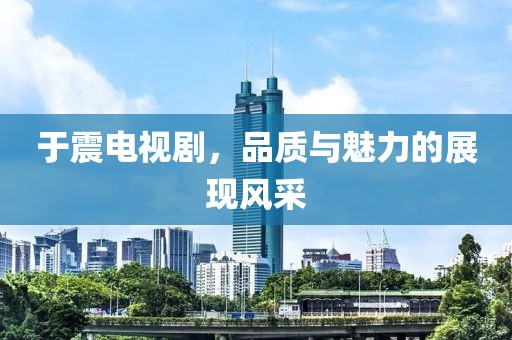 于震電視劇，品質(zhì)與魅力的展現(xiàn)風(fēng)采
