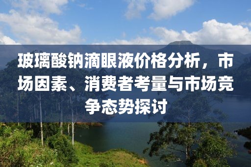 玻璃酸鈉滴眼液價格分析，市場因素、消費者考量與市場競爭態(tài)勢探討
