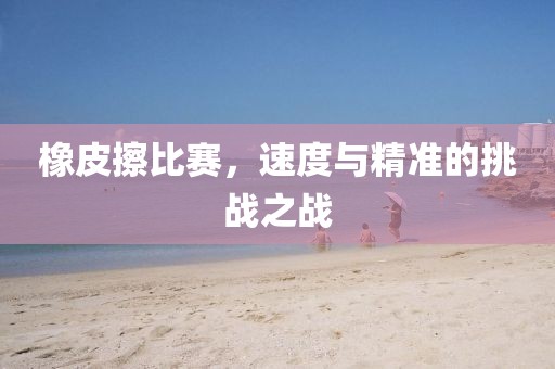 橡皮擦比賽，速度與精準(zhǔn)的挑戰(zhàn)之戰(zhàn)