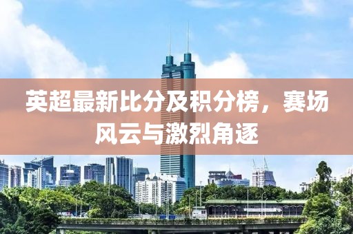 英超最新比分及積分榜，賽場風(fēng)云與激烈角逐