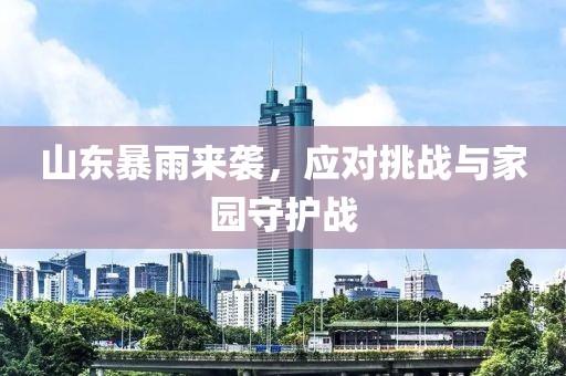 山東暴雨來襲，應(yīng)對挑戰(zhàn)與家園守護戰(zhàn)