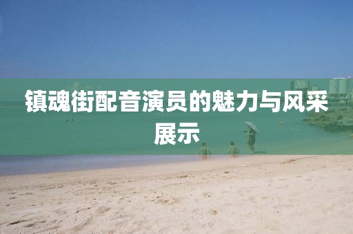 鎮(zhèn)魂街配音演員的魅力與風(fēng)采展示