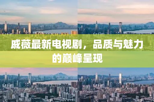 戚薇最新電視劇，品質(zhì)與魅力的巔峰呈現(xiàn)