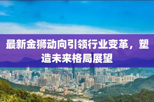 最新金獅動(dòng)向引領(lǐng)行業(yè)變革，塑造未來格局展望