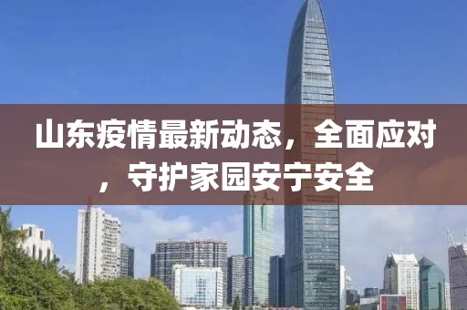 山東疫情最新動態(tài)，全面應對，守護家園安寧安全