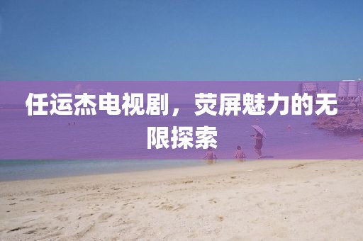 任運(yùn)杰電視劇，熒屏魅力的無(wú)限探索