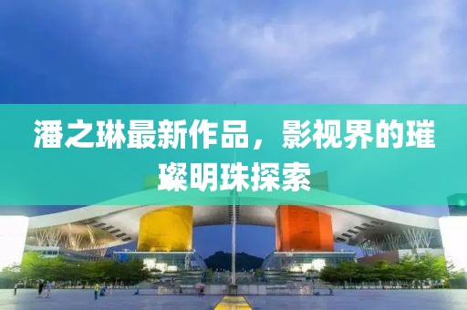 潘之琳最新作品，影視界的璀璨明珠探索