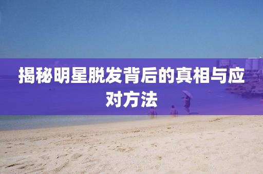 揭秘明星脫發(fā)背后的真相與應(yīng)對(duì)方法