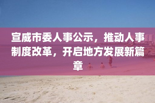 宣威市委人事公示，推動人事制度改革，開啟地方發(fā)展新篇章