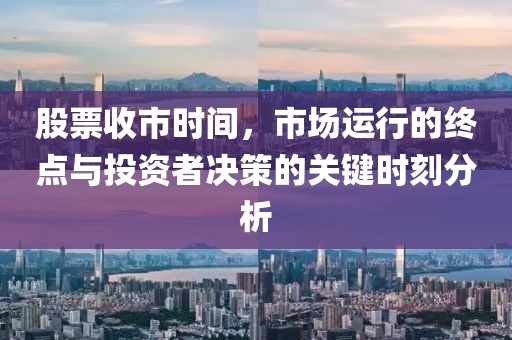 股票收市時(shí)間，市場(chǎng)運(yùn)行的終點(diǎn)與投資者決策的關(guān)鍵時(shí)刻分析