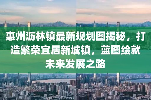 惠州瀝林鎮(zhèn)最新規(guī)劃圖揭秘，打造繁榮宜居新城鎮(zhèn)，藍(lán)圖繪就未來發(fā)展之路