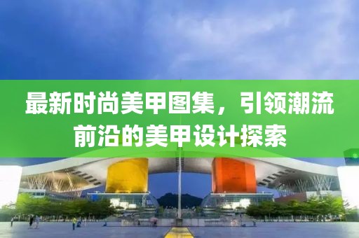 最新時尚美甲圖集，引領潮流前沿的美甲設計探索
