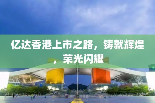 億達(dá)香港上市之路，鑄就輝煌，榮光閃耀