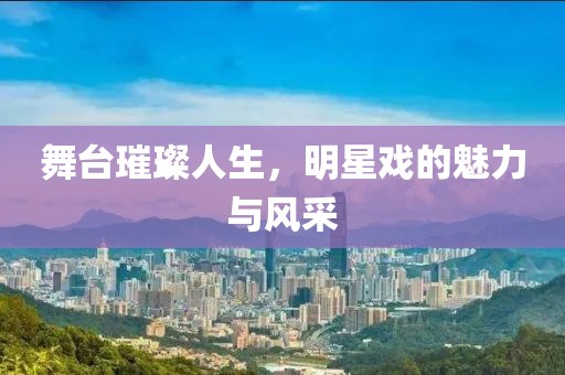 舞臺(tái)璀璨人生，明星戲的魅力與風(fēng)采
