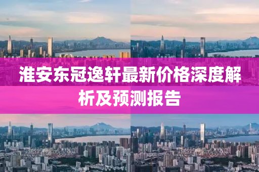 淮安東冠逸軒最新價(jià)格深度解析及預(yù)測(cè)報(bào)告