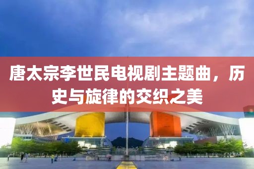 唐太宗李世民電視劇主題曲，歷史與旋律的交織之美