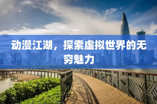 動(dòng)漫江湖，探索虛擬世界的無窮魅力