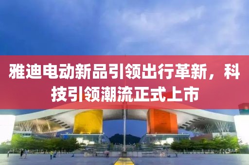 雅迪電動新品引領(lǐng)出行革新，科技引領(lǐng)潮流正式上市