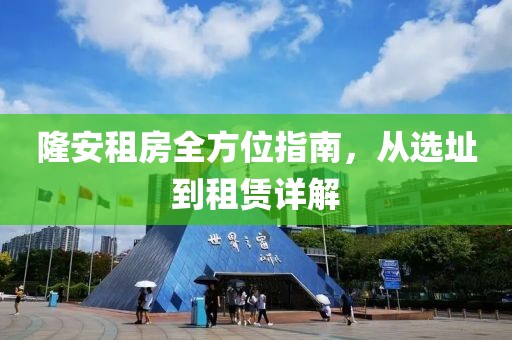 隆安租房全方位指南，從選址到租賃詳解