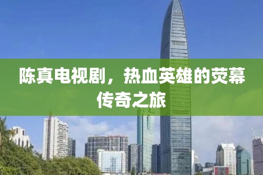 陳真電視劇，熱血英雄的熒幕傳奇之旅