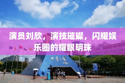 演員劉欣，演技璀璨，閃耀娛樂圈的耀眼明珠