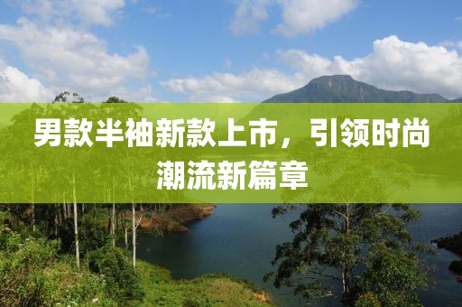 男款半袖新款上市，引領(lǐng)時尚潮流新篇章