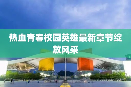 熱血青春校園英雄最新章節(jié)綻放風(fēng)采
