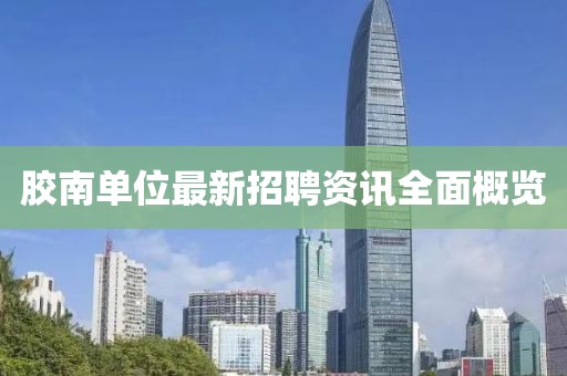 膠南單位最新招聘資訊全面概覽