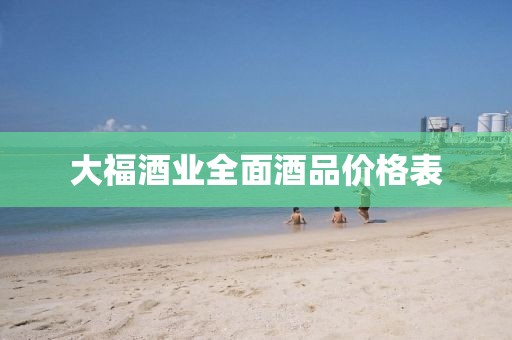 大福酒業(yè)全面酒品價(jià)格表