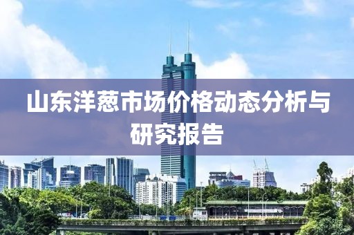 山東洋蔥市場價格動態(tài)分析與研究報告
