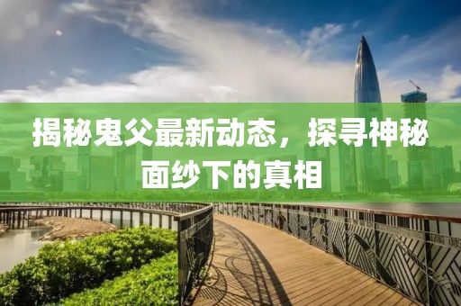 揭秘鬼父最新動(dòng)態(tài)，探尋神秘面紗下的真相