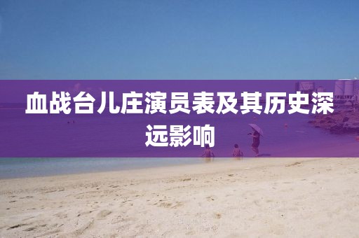 血戰(zhàn)臺(tái)兒莊演員表及其歷史深遠(yuǎn)影響